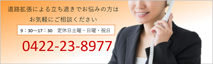 道路拡張による立ち退きでお悩みの方はお気軽にご相談ください 9：30～17：30　定休日土曜・日曜・祝日 0422-23-8977