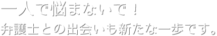 一人で悩まないで！弁護士との出会いも新たな一歩です。